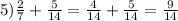 5)\frac{2}{7}+\frac{5}{14} =\frac{4}{14} +\frac{5}{14} =\frac{9}{14}