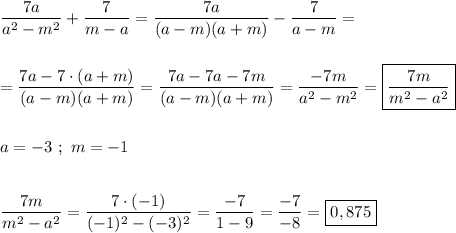 \dfrac{7a}{a^{2}-m^{2}}+\dfrac{7}{m-a}= \dfrac{7a}{(a-m)(a+m)}-\dfrac{7}{a-m}=\\\\\\=\dfrac{7a-7\cdot(a+m)}{(a-m)(a+m)} =\dfrac{7a-7a-7m}{(a-m)(a+m)} =\dfrac{-7m}{a^{2}-m^{2}}=\boxed{\dfrac{7m}{m^{2}-a^{2}} }\\\\\\a=-3 \ ; \ m=-1\\\\\\\dfrac{7m}{m^{2}-a^{2}} =\dfrac{7\cdot(-1)}{(-1)^{2} -(-3)^{2} }=\dfrac{-7}{1-9}=\dfrac{-7}{-8} =\boxed{0,875}