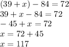 (39 + x) - 84 = 72 \\39 + x - 84 = 72 \\ - 45 + x = 72 \\ x = 72 + 45 \\ x = 117