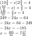 (10 \frac{3}{8} - x)2 \frac{3}{4} = 4 \\ ( \frac{83}{8} - x) \times \frac{3}{2} = 4 \\ \frac{249}{16} - \frac{3}{2} x = 4 \\ 249 - 24x = 64 \\ - 24x = 64 - 249 \\ - 24x = - 185 \\ x = \frac{185}{24} = 7 \frac{17}{24}