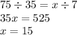 75 \div 35 = x \div 7 \\35 x = 525 \\ x = 15