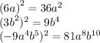 {(6a)}^{2} = 36 {a}^{2} \\ {(3b}^{2} )^{2} = 9 {b}^{4} \\ (- 9 {a}^{4} {b}^{5} )^{2} = 81 {a}^{8} {b}^{10}