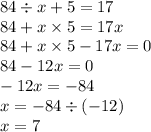 84 \div x + 5 = 17 \\ 84 + x \times 5 = 17x \\ 84 + x \times 5 - 17x = 0 \\ 84 - 12x = 0 \\ - 12x = - 84 \\ x = - 84 \div ( - 12) \\ x = 7