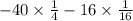 - 40 \times \frac{1}{4} - 16 \times \frac{1}{16}