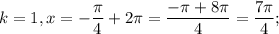 k=1 , x=-\dfrac{\pi }{4} +2\pi = \dfrac{-\pi +8\pi }{4} =\dfrac{7\pi }{4} ;