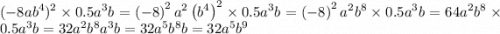 ( - 8ab {}^{4} ) {}^{2} \times 0.5a {}^{3} b =\left(-8\right)^{2}a^{2}\left(b^{4}\right)^{2}\times 0.5a^{3}b =\left(-8\right)^{2}a^{2}b^{8}\times 0.5a^{3}b =64a^{2}b^{8}\times 0.5a^{3}b =32a^{2}b^{8}a^{3}b =32a^{5}b^{8}b =32a^{5}b^{9}