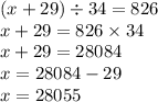 (x + 29) \div 34 = 826 \\ x + 29 = 826 \times 34 \\ x + 29 = 28084 \\ x = 28084 - 29 \\ x = 28055