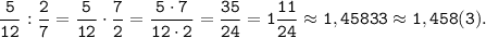 \tt~\displaystyle \frac{5}{12} :\frac{2}{7} =\frac{5}{12} \cdot\frac{7}{2} =\frac{5\cdot7}{12\cdot2} =\frac{35}{24} =1\frac{11}{24} \approx1,45833\approx1,458(3).