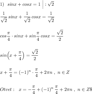 1)\ \ \displaystyle sinx+cosx=1\ \Big|:\sqrt2\\\\\frac{1}{\sqrt2}\, sinx+\frac{1}{\sqrt2}\, cosx=\frac{1}{\sqrt2}\\\\\\cos\frac{\pi}{4}\cdot sinx+sin\frac{\pi}{4}\, cosx=\frac{\sqrt2}{2}\\\\\\sin\Big(x+\frac{\pi}{4}\Big)=\frac{\sqrt2}{2}\\\\\\x+\frac{\pi} {4}=(-1)^{n}\cdot \frac{\pi}{4}+2\pi n\ ,\ n\in Z\\\\\\Otvet:\ \ x=-\frac{\pi} {4}+(-1)^{n}\, \frac{\pi}{4}+2\pi n\ ,\ n\in Z\