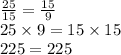 \frac{25}{15} = \frac{15}{9} \\ 25 \times 9 = 15 \times 15 \\ 225 = 225