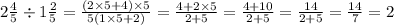 2 \frac{4}{5} \div 1 \frac{2}{5} =\frac{\left(2\times 5+4\right)\times 5}{5\left(1\times 5+2\right)} =\frac{4+2\times 5}{2+5} =\frac{4+10}{2+5} =\frac{14}{2+5} =\frac{14}{7} =2