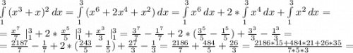 \int\limits^3_1 {(x^3+x)^2} \, dx =\int\limits^3_1 {(x^6+2x^4+x^2)} \, dx=\int\limits^3_1 {x^6} \, dx+2*\int\limits^3_1 {x^4} \, dx+\int\limits^3_1 {x^2} \, dx =\\=\frac{x^7}{7}\ |_1^3+2*\frac{x^5}{5}\ |_1^3+\frac{x^3}{3}\ |_1^3=\frac{3^7}{7}-\frac{1^7}{7} +2*(\frac{3^5}{5} -\frac{1^5}{5})+\frac{3^3}{3}-\frac{1^3}{3}=\\=\frac{2187}{7}-\frac{1}{7}+2*(\frac{243}{5}-\frac{1}{5} )+\frac{27}{3}-\frac{1}{3}=\frac{2186}{7}+\frac{484}{5} +\frac{26}{3}=\frac{2186*15+484*21+26*35}{7*5*3}=\\