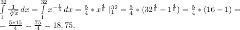 \int\limits^{32}_1 {\frac{1}{\sqrt[5]{x} } } \, dx=\int\limits^{32}_1 {x^{-\frac{1}{5}} } } \, dx=\frac{5}{4}*x^\frac{4}{5}\ |_1^{32}=\frac{5}{4}*(32^\frac{4}{5}-1^\frac{4}{5} )=\frac{5}{4}*(16-1)=\\=\frac{5*15}{4}=\frac{75}{4}=18,75.