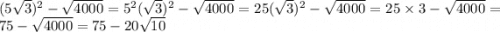 (5 \sqrt{3} ) {}^{2} - \sqrt{4000} = 5 {}^{2} ( \sqrt{3} ) {}^{2} - \sqrt{4000} = 25( \sqrt{3} ) {}^{2} - \sqrt{4000} = 25 \times 3 - \sqrt{4000} = 75 - \sqrt{4000} = 75 - 20 \sqrt{10}