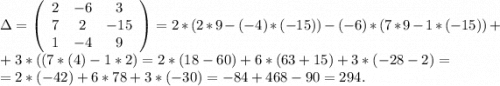 \Delta=\left(\begin{array}{ccc}2&-6&3\\7&2&-15\\1&-4&9\end{array}\right) =2*(2*9-(-4)*(-15))-(-6)*(7*9-1*(-15))+\\+3*((7*(4)-1*2)=2*(18-60)+6*(63+15)+3*(-28-2)=\\=2*(-42)+6*78+3*(-30)=-84+468-90=294.