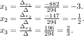 x_1=\frac{\Delta_{x_1}}{\Delta} =\frac{-882}{294}=-3.\\ x_2=\frac{\Delta_{x_2}}{\Delta}=\frac{-147}{294}=-\frac{1}{2}.\\x_3=\frac{\Delta_{x_3}}{\Delta}=\frac{196}{294}=\frac{2}{3} .