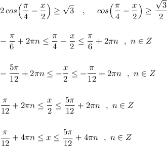 \displaystyle 2\, cos\Big(\frac{\pi}{4}-\frac{x}{2}\Big)\geq \sqrt3\ \ \ ,\ \ \ \ cos\Big(\frac{\pi}{4}-\frac{x}{2}\Big)\geq \frac{\sqrt3}{2}\\\\\\-\frac{\pi}{6}+2\pi n\leq \frac{\pi}{4}-\frac{x}{2}\leq \frac{\pi }{6}+2\pi n\ \ ,\ n\in Z\\\\\\-\frac{5\pi }{12} +2\pi n\leq -\frac{x}{2}\leq -\frac{\pi }{12}+2\pi n\ \ ,\ n\in Z\\\\\\\frac{\pi }{12} +2\pi n\leq \frac{x}{2}\leq \frac{5\pi }{12}+2\pi n\ \ ,\ n\in Z\\\\\\\frac{\pi }{12} +4\pi n\leq x\leq \frac{5\pi }{12}+4\pi n\ \ ,\ n\in Z