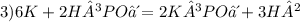 3) 6K + 2H³PO⁴ = 2K³PO⁴ + 3H²