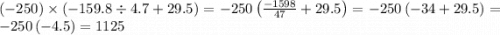 ( - 250) \times ( - 159.8 \div 4.7 + 29.5) =-250\left(\frac{-1598}{47}+29.5\right) =-250\left(-34+29.5\right) =-250\left(-4.5\right) =1125