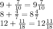 9 + \frac{7}{10} = 9 \frac{7}{10} \\ 8 + \frac{4}{7} = 8 \frac{4}{7} \\ 12 + \frac{11}{18} = 12 \frac{11}{18}