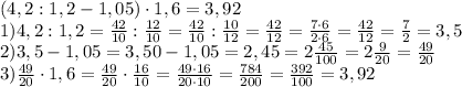 (4,2:1,2-1,05)\cdot1,6=3,92\\1) 4,2:1,2=\frac{42}{10}:\frac{12}{10}= \frac{42}{10}:\frac{10}{12}=\frac{42}{12}=\frac{7 \cdot6}{2\cdot6}=\frac{42}{12}=\frac{7}{2}=3,5\\2)3,5-1,05=3,50-1,05=2,45=2\frac{45}{100}= 2\frac{9}{20}=\frac{49}{20}\\3) \frac{49}{20} \cdot 1,6=\frac{49}{20} \cdot\frac{16}{10}=\frac{49\cdot16}{20\cdot10}=\frac{784}{200}=\frac{392}{100}=3,92