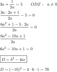 3a+\dfrac1{2a}=5\qquad ODZ: \ \ a\ne0\\\\\dfrac{3a\cdot2a+1}{2a}-5=0\\\\\dfrac{6a^2+1-5\cdot2a}{2a}=0\\\\\dfrac{6a^2-10a+1}{2a}\\\\6a^2-10a+1=0\\\\\boxed{D = b^2-4ac}\\\\D=(-10)^2-4\cdot6\cdot1=76