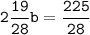 \tt 2\dfrac{19}{28} b = \dfrac{225}{28}