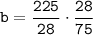 \tt b = \dfrac{225}{28} \cdot \dfrac{28}{75}