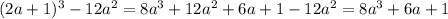 (2a + 1) {}^{3} - 12a {}^{2} = 8a {}^{3} + 12a {}^{2} + 6a + 1 - 12a {}^{2} = 8a {}^{3} + 6a + 1