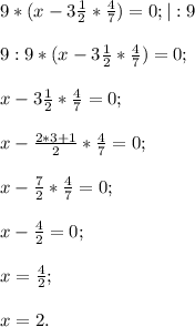 9*(x-3\frac{1}{2}*\frac{4}{7})=0; |:9\\\\9:9*(x-3\frac{1}{2}*\frac{4}{7})=0;\\\\x-3\frac{1}{2}*\frac{4}{7}=0;\\\\x-\frac{2*3+1}{2}*\frac{4}{7}=0;\\\\x-\frac{7}{2}*\frac{4}{7}=0;\\\\x-\frac{4}{2}=0;\\\\x=\frac{4}{2};\\\\x=2 .