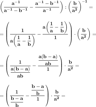 \displaystyle\bf\\\bigg(\frac{a^{-1}}{a^{-1}-b^{-1}} -\frac{a^{-1}-b^{-1}}{a^{-1}} \bigg):\bigg(\frac{b}{a^2} \bigg)^{-1}=\\\\\\=\left(\frac{1}{a\bigg(\dfrac{1}{a}-\dfrac{1}{b}\bigg) } -\frac{a\bigg(\dfrac{1}{a}-\dfrac{1}{b}\bigg) }{1} \right)\cdot\bigg(\frac{b}{a^2} \bigg)=\\\\\\=\left(\dfrac{1}{\dfrac{a(b-a)}{ab} } -\frac{\dfrac{a(b-a)}{ab} }{1} \right)\cdot\frac{b}{a^2} =\\\\\\=\left(\dfrac{1}{\dfrac{b-a}{b} } -\frac{\dfrac{b-a}{b} }{1} \right)\cdot\frac{b}{a^2} =\\\\\\