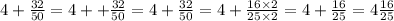 4 + \frac{32}{50} = 4 + + \frac{32}{50} = 4 + \frac{32}{50} = 4 + \frac{16 \times 2}{25 \times 2} = 4 + \frac{16}{25} = 4 \frac{16}{25}