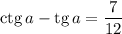 \mathrm{ctg}\,a-\mathrm{tg}\,a=\dfrac{7}{12}