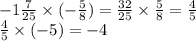 - 1 \frac{7}{25} \times ( - \frac{5}{8} ) = \frac{32}{25} \times \frac{5}{8} = \frac{4}{5} \\ \frac{4}{5} \times ( - 5) = - 4