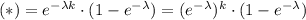 (*)=e^{-\lambda k}\cdot (1-e^{-\lambda})=(e^{-\lambda })^k\cdot (1-e^{-\lambda})