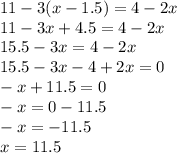 11 - 3(x - 1.5) = 4 - 2x \\ 11 - 3x + 4.5 = 4 - 2x \\ 15.5 - 3x = 4 - 2x \\ 15.5 - 3x - 4 + 2x = 0 \\ - x + 11.5 = 0 \\ - x = 0 - 11.5 \\ - x = - 11.5 \\ x = 11.5