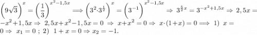 \displaystyle\bigg(9\sqrt{3} \bigg)^x=\bigg(\frac{1}{3} \bigg)^{x^2-1,5x} \Longrightarrow \bigg(3^2\cdot 3^{\frac{1}{2} } \bigg)^x=\bigg(3^{-1} \bigg)^{x^2-1,5x} \Rightarrow ~3^{\frac{5}{2}x } =3^{-x^2+1,5x} \Rightarrow~ 2,5x=-x^2+1,5x\Rightarrow~2,5x+x^2-1,5x=0~\Rightarrow~x+x^2=0\Rightarrow ~x\cdot(1+x)=0\Longrightarrow~1)~~x=0\Rightarrow~x_1=0~;~2)~~ 1+x=0\Rightarrow x_2=-1.