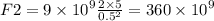 F2 = 9 \times {10}^{9} \frac{2 \times 5}{ {0.5}^{2} } = 360 \times {10}^{9}