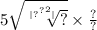 5 \sqrt{ \sqrt[ | { {?}^{?} }^{2} | ]{?} } \times \frac{?}{?}