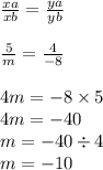 \\ \\ \frac{xa}{xb} = \frac{ya}{yb} \\ \\ \frac{5}{m} = \frac{4}{ - 8} \\ \\ 4m = - 8 \times 5 \\ 4m = - 40 \\ m = - 40 \div 4 \\ m = - 10