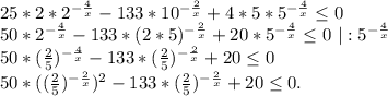 25*2*2^{-\frac{4}{x}} -133*10^{-\frac{2}{x}}+4*5*5^{-\frac{4}{x}}\leq 0\\50*2^{-\frac{4}{x}} -133*(2*5)^{-\frac{2}{x}}+20*5^{-\frac{4}{x}}\leq0\ |:5^{-\frac{4}{x}}\\50*(\frac{2}{5})^{-\frac{4}{x}} -133*(\frac{2}{5} )^{-\frac{2}{x}}+20\leq 0\\50*((\frac{2}{5})^{-\frac{2}{x}})^2 -133*(\frac{2}{5} )^{-\frac{2}{x}}+20\leq 0.