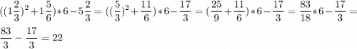 \displaystyle((1\frac{2}{3})^2+1\frac{5}{6})*6-5\frac{2}{3}=((\frac{5}{3})^2+\frac{11}{6})*6-\frac{17}{3}=(\frac{25}{9}+\frac{11}{6})*6-\frac{17}{3}=\frac{83}{18}*6-\frac{17}{3}=\\ \\ \frac{83}{3}-\frac{17}{3}=22