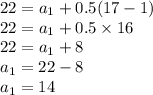 22 = a_{1} + 0.5(17 - 1) \\ 22 = a_{1} + 0.5 \times 16 \\ 22 = a_{1} + 8 \\ a_{1} = 22 - 8 \\ a_{1} = 14