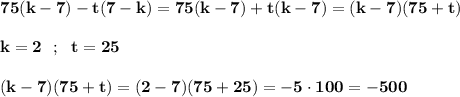 \displaystyle\bf\\75(k-7)-t(7-k)=75(k-7)+t(k-7)=(k-7)(75+t)\\\\k=2 \ \ ; \ \ t=25\\\\(k-7)(75+t)=(2-7)(75+25)=-5\cdot100=-500