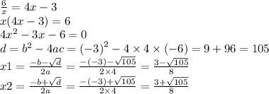 \frac{6}{x} = 4x - 3 \\ x(4x - 3) = 6 \\ 4 {x}^{2} - 3x - 6 = 0 \\ d = {b}^{2} - 4ac = {( - 3)}^{2} - 4 \times 4 \times ( - 6) = 9 + 96 = 105 \\ x1 = \frac{ - b - \sqrt{d} }{2a} = \frac{ - ( - 3) - \sqrt{105} }{2 \times 4} = \frac{3 - \sqrt{105} }{8} \\ x2 = \frac{ - b + \sqrt{d} }{2a} = \frac{ - ( - 3) + \sqrt{105} }{2 \times 4} = \frac{3 + \sqrt{105} }{8}