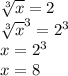 \sqrt[3]{x} = 2 \: \\ \sqrt[3]{x}^{3} = {2}^{3} \\ x = {2}^{3}\\x = 8