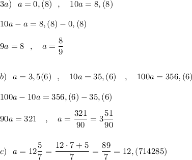 3a)\ \ a=0,(8)\ \ ,\ \ \ 10a=8,(8)\\\\10a-a=8,(8)-0,(8)\\\\9a=8\ \ ,\ \ \ a=\dfrac{8}{9}\\\\\\b)\ \ a=3,5(6)\ \ ,\ \ \ 10a=35,(6)\ \ \ ,\ \ \ 100a=356,(6)\\\\100a-10a=356,(6)-35,(6)\\\\90a=321\ \ \ ,\ \ \ a=\dfrac{321}{90}=3\dfrac{51}{90}\\\\\\c)\ \ a=12\dfrac{5}{7}=\dfrac{12\cdot 7+5}{7}=\dfrac{89}{7}=12,(714285)