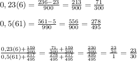 0,23(6)=\frac{236-23}{900}=\frac{213}{900}=\frac{71}{300} \\\\0,5(61)=\frac{561-5}{990}=\frac{556}{900}=\frac{278}{495}\\\\\\\frac{0,23(6)+\frac{159}{300}}{0,5(61)+\frac{217}{495}}=\frac{\frac{71}{300}+\frac{159}{300}}{\frac{278}{495}+\frac{217}{495}}=\frac{\frac{230}{300}}{\frac{495}{495}}=\frac{\frac{23}{30}}{1}=\frac{23}{30}