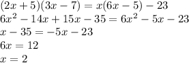 (2x + 5)(3x - 7) = x(6x - 5) - 23 \\ 6 {x}^{2} - 14x + 15x - 35 = 6 {x}^{2} - 5 x - 23 \\ x - 35 = - 5x - 23 \\ 6x = 12 \\ x = 2