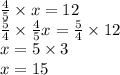 \frac{4}{5} \times x = 12 \\ \frac{5}{4} \times \frac{4}{5}x = \frac{5}{4} \times 12 \\ x = 5 \times 3 \\ x = 15